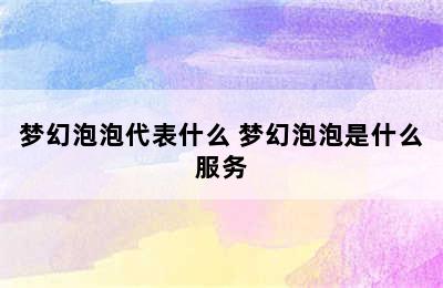 梦幻泡泡代表什么 梦幻泡泡是什么服务